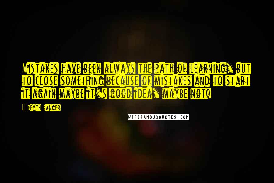 Deyth Banger Quotes: Mistakes have been always the path of learning, but to close something because of mistakes and to start it again maybe it's good idea, maybe not!