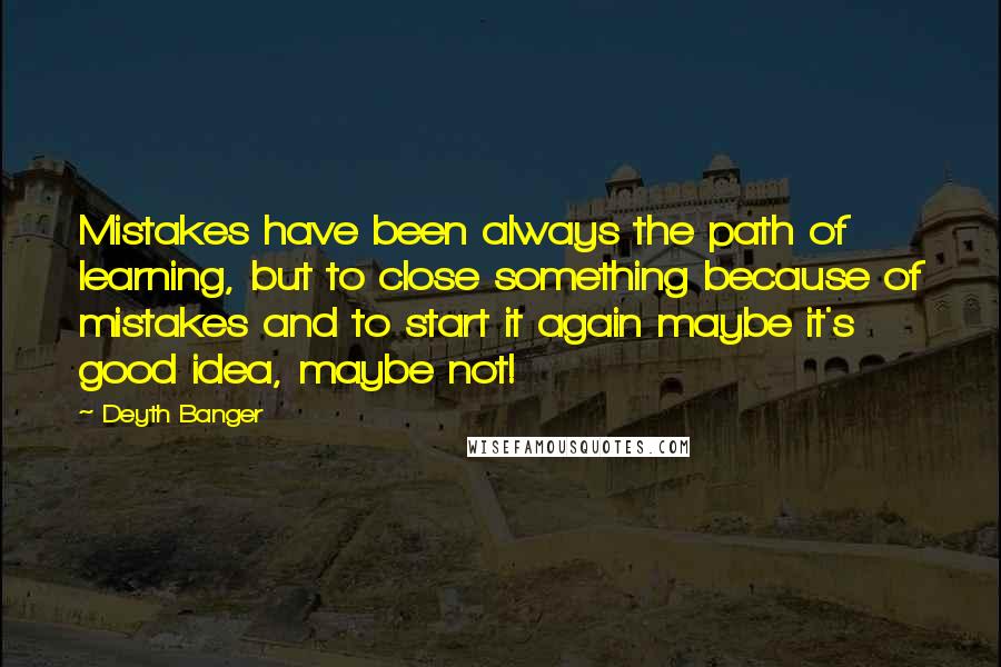 Deyth Banger Quotes: Mistakes have been always the path of learning, but to close something because of mistakes and to start it again maybe it's good idea, maybe not!