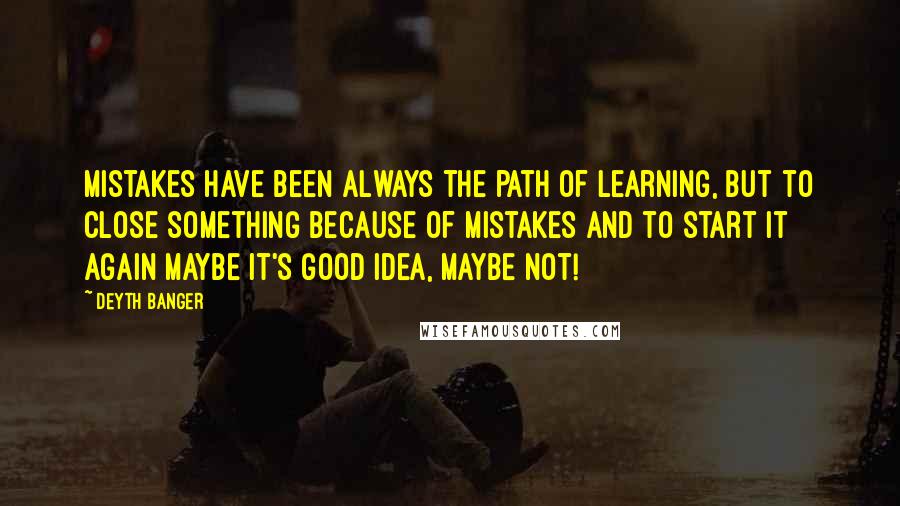 Deyth Banger Quotes: Mistakes have been always the path of learning, but to close something because of mistakes and to start it again maybe it's good idea, maybe not!