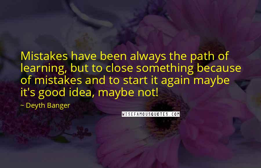 Deyth Banger Quotes: Mistakes have been always the path of learning, but to close something because of mistakes and to start it again maybe it's good idea, maybe not!