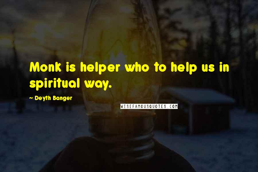 Deyth Banger Quotes: Monk is helper who to help us in spiritual way.