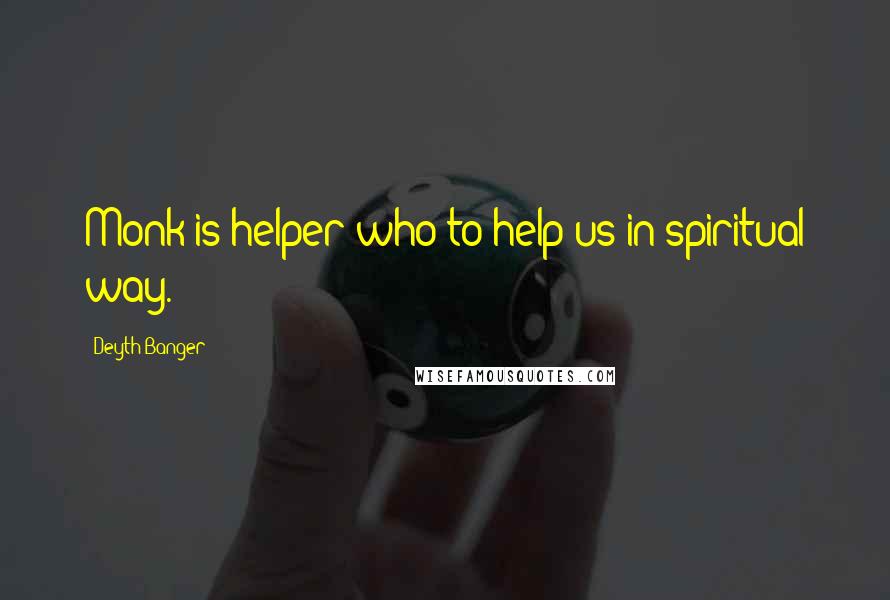 Deyth Banger Quotes: Monk is helper who to help us in spiritual way.
