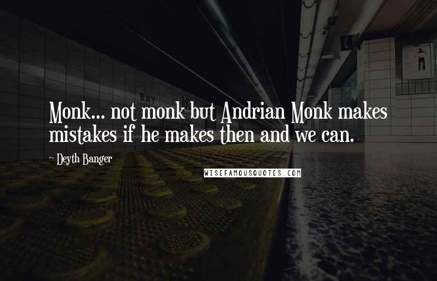 Deyth Banger Quotes: Monk... not monk but Andrian Monk makes mistakes if he makes then and we can.