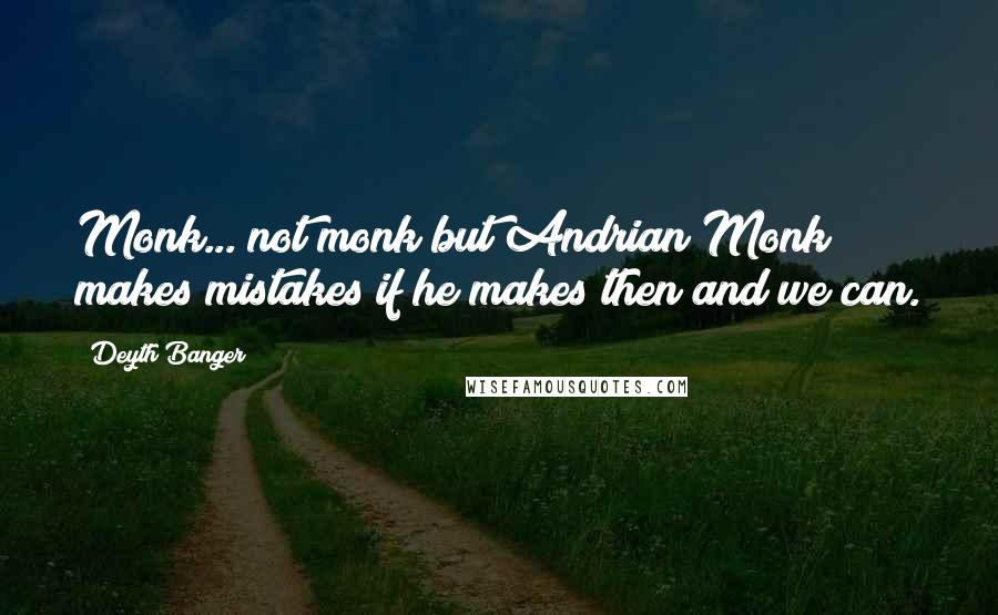 Deyth Banger Quotes: Monk... not monk but Andrian Monk makes mistakes if he makes then and we can.