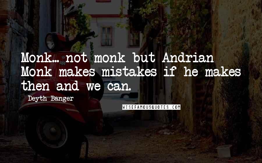 Deyth Banger Quotes: Monk... not monk but Andrian Monk makes mistakes if he makes then and we can.