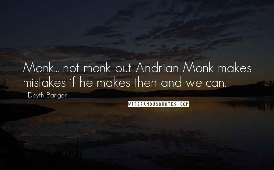 Deyth Banger Quotes: Monk... not monk but Andrian Monk makes mistakes if he makes then and we can.