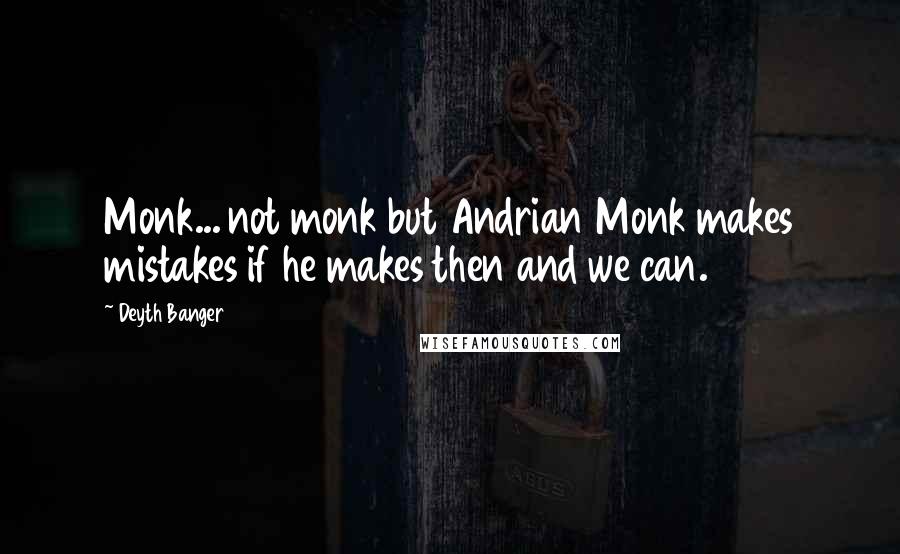 Deyth Banger Quotes: Monk... not monk but Andrian Monk makes mistakes if he makes then and we can.