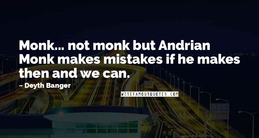 Deyth Banger Quotes: Monk... not monk but Andrian Monk makes mistakes if he makes then and we can.