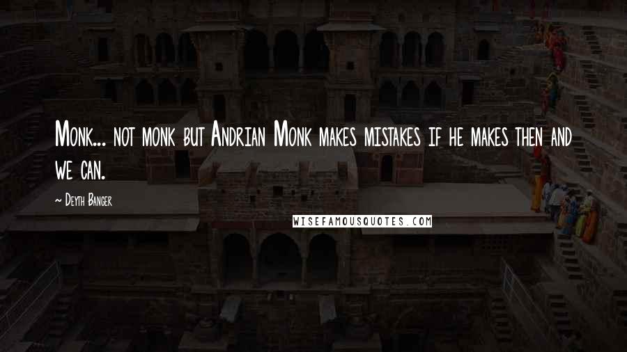 Deyth Banger Quotes: Monk... not monk but Andrian Monk makes mistakes if he makes then and we can.