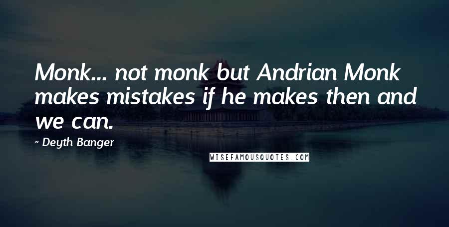 Deyth Banger Quotes: Monk... not monk but Andrian Monk makes mistakes if he makes then and we can.