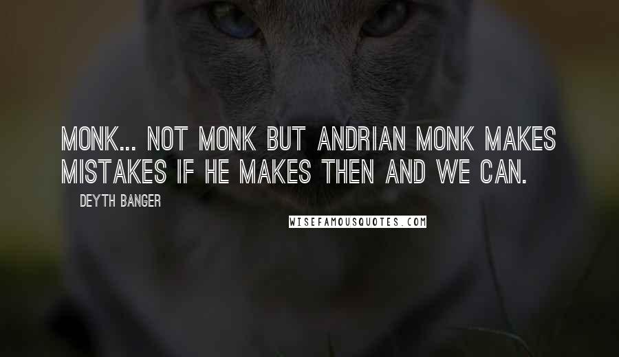 Deyth Banger Quotes: Monk... not monk but Andrian Monk makes mistakes if he makes then and we can.
