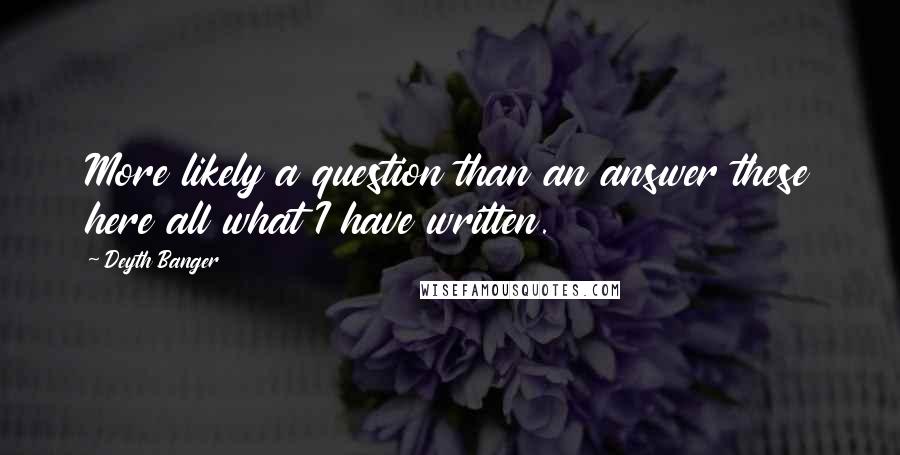 Deyth Banger Quotes: More likely a question than an answer these here all what I have written.