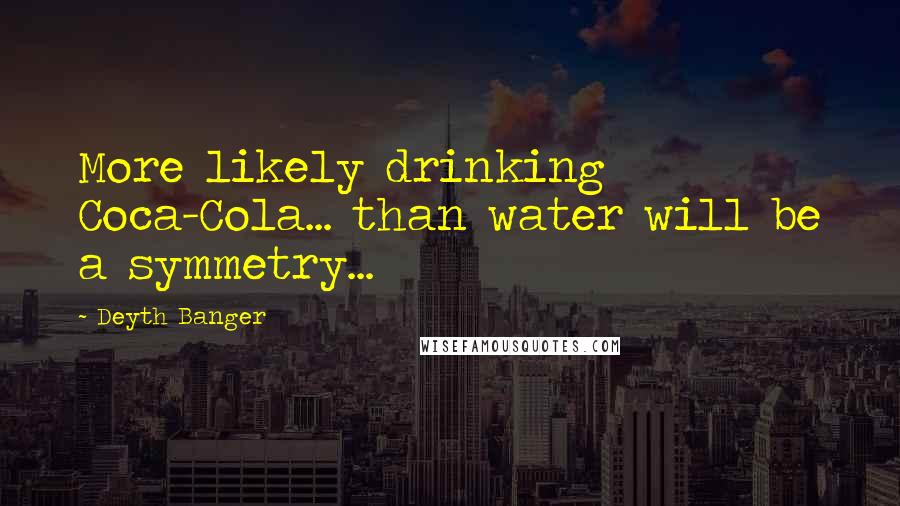 Deyth Banger Quotes: More likely drinking Coca-Cola... than water will be a symmetry...