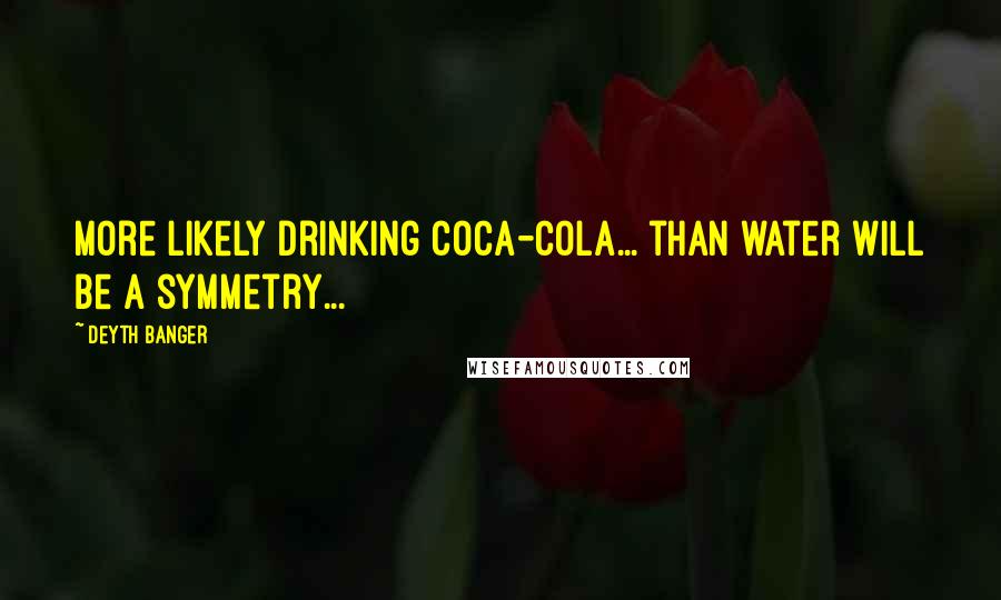 Deyth Banger Quotes: More likely drinking Coca-Cola... than water will be a symmetry...