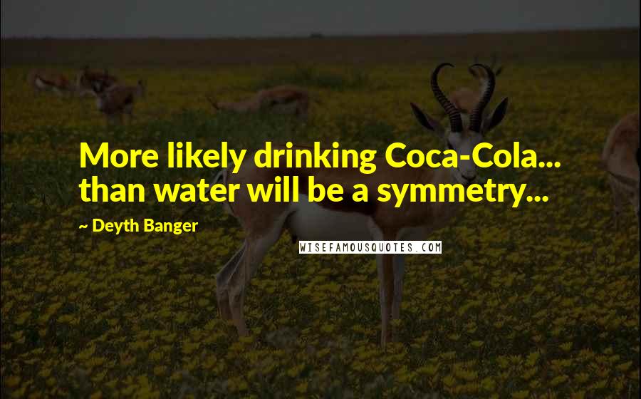 Deyth Banger Quotes: More likely drinking Coca-Cola... than water will be a symmetry...