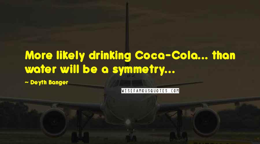 Deyth Banger Quotes: More likely drinking Coca-Cola... than water will be a symmetry...