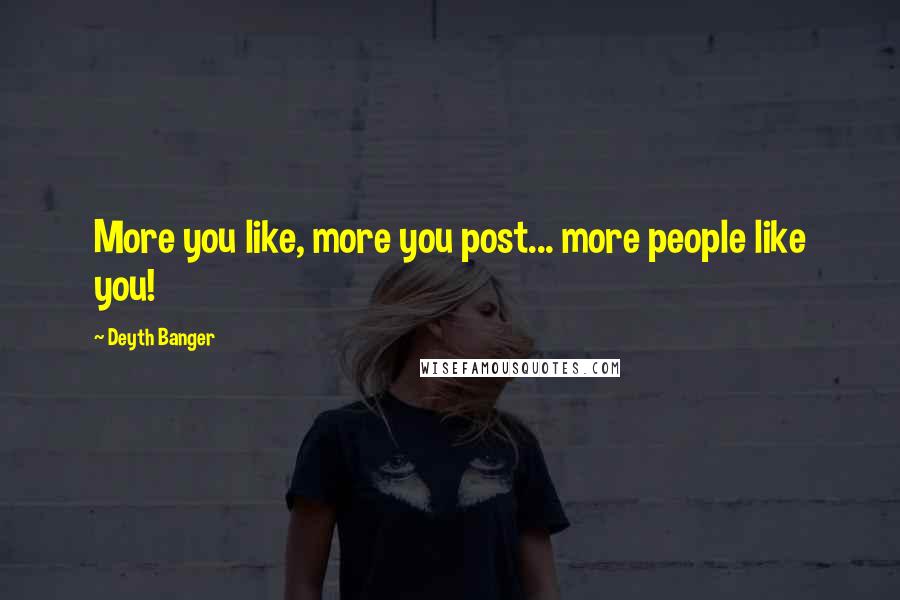 Deyth Banger Quotes: More you like, more you post... more people like you!