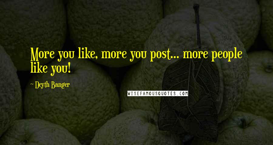 Deyth Banger Quotes: More you like, more you post... more people like you!