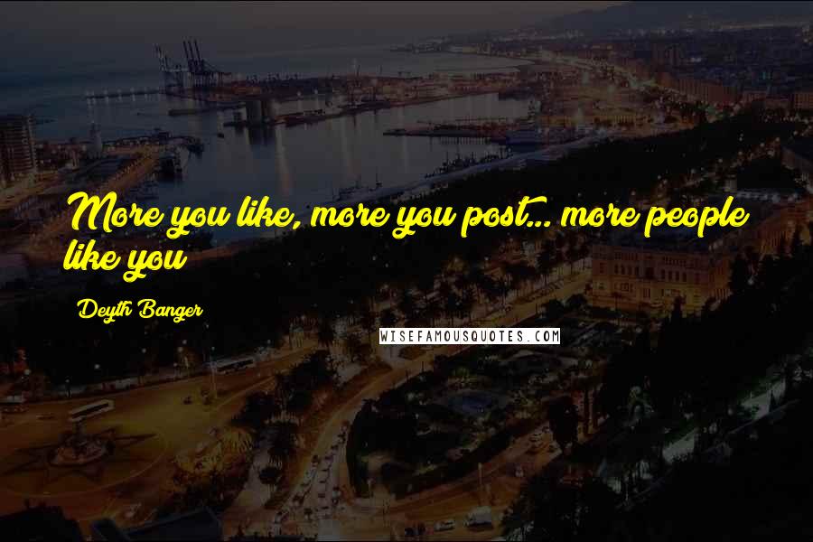 Deyth Banger Quotes: More you like, more you post... more people like you!