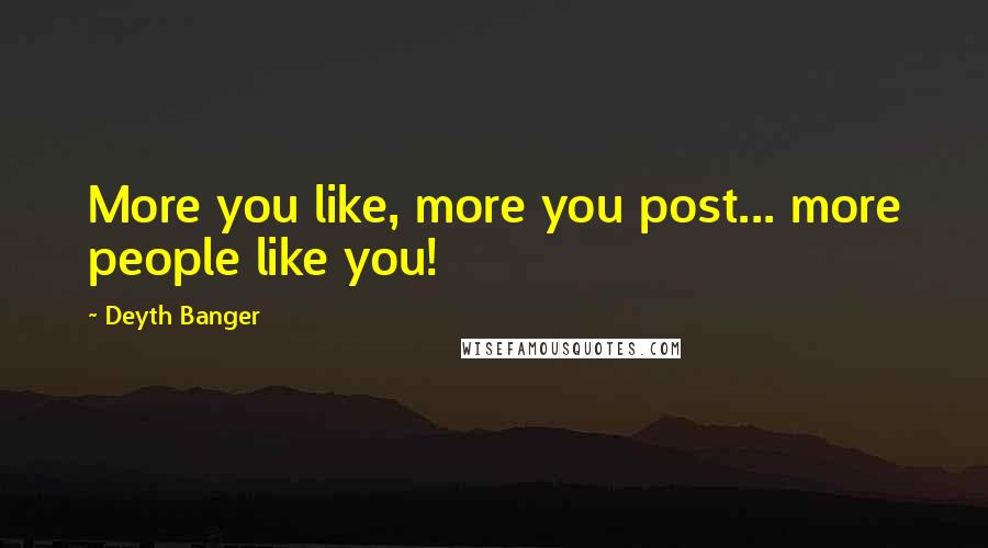 Deyth Banger Quotes: More you like, more you post... more people like you!