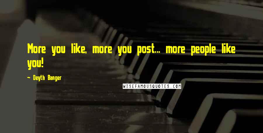 Deyth Banger Quotes: More you like, more you post... more people like you!