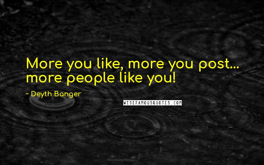 Deyth Banger Quotes: More you like, more you post... more people like you!