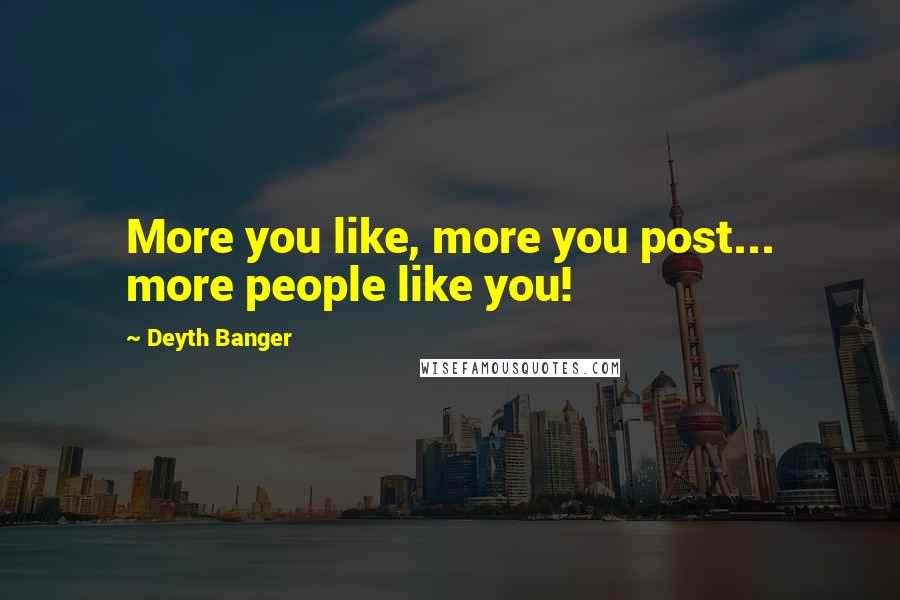 Deyth Banger Quotes: More you like, more you post... more people like you!