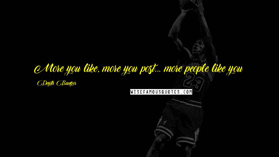 Deyth Banger Quotes: More you like, more you post... more people like you!