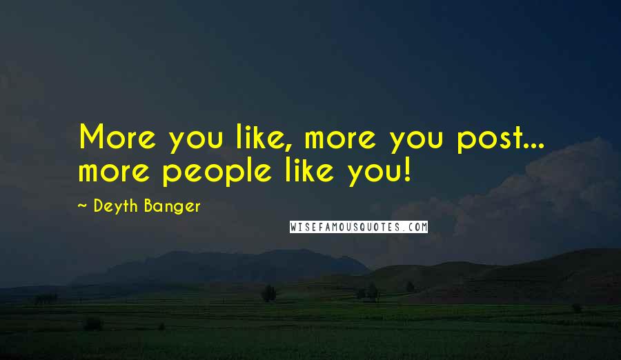 Deyth Banger Quotes: More you like, more you post... more people like you!