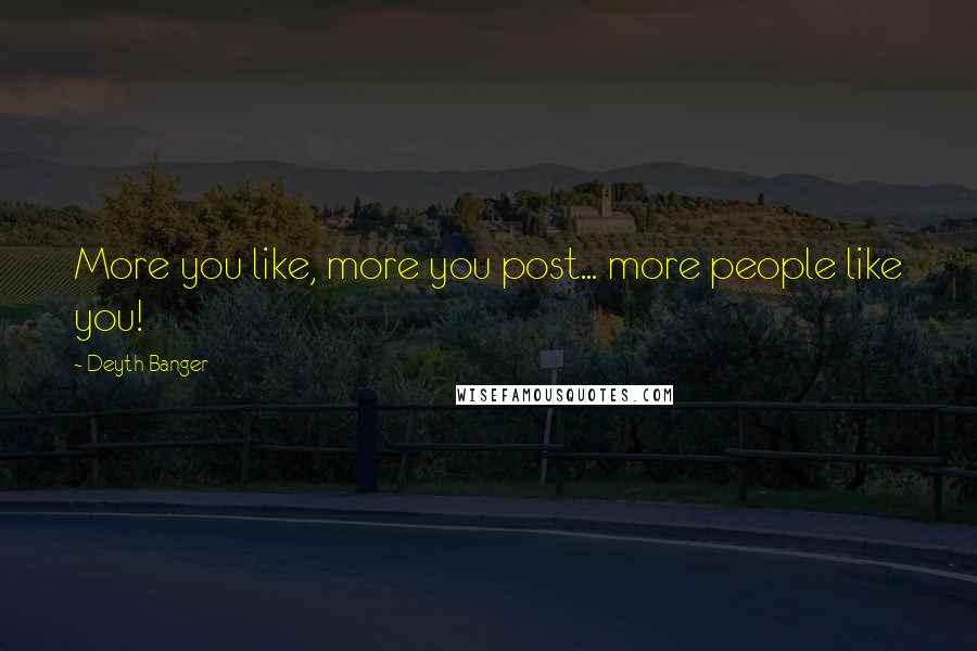 Deyth Banger Quotes: More you like, more you post... more people like you!