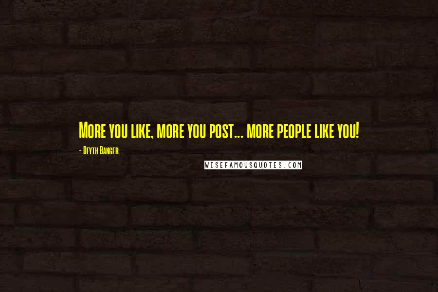 Deyth Banger Quotes: More you like, more you post... more people like you!