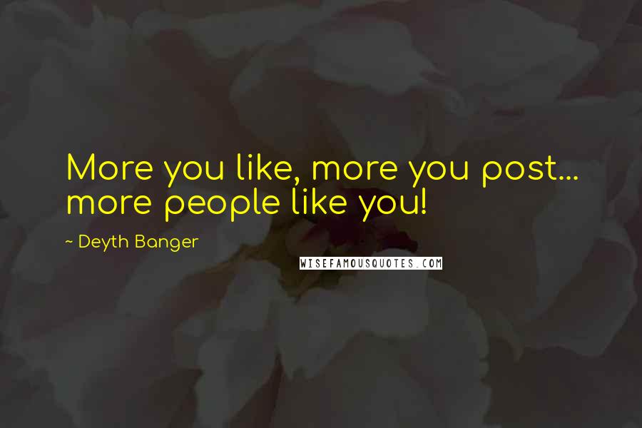 Deyth Banger Quotes: More you like, more you post... more people like you!