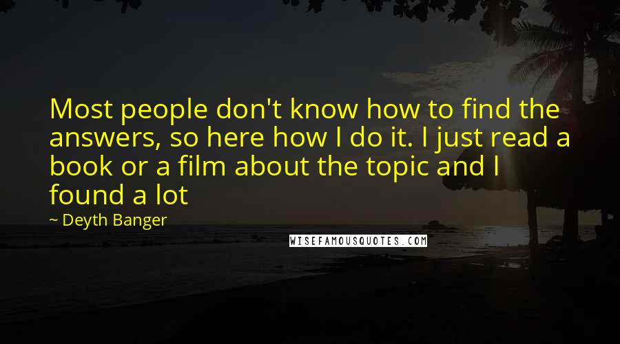 Deyth Banger Quotes: Most people don't know how to find the answers, so here how I do it. I just read a book or a film about the topic and I found a lot