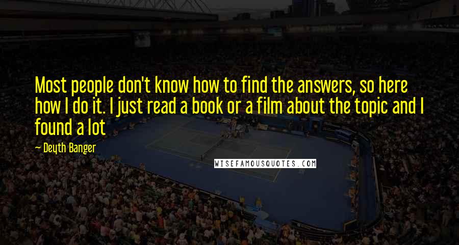 Deyth Banger Quotes: Most people don't know how to find the answers, so here how I do it. I just read a book or a film about the topic and I found a lot