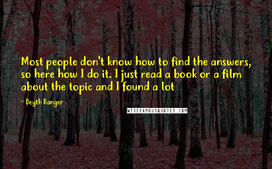 Deyth Banger Quotes: Most people don't know how to find the answers, so here how I do it. I just read a book or a film about the topic and I found a lot