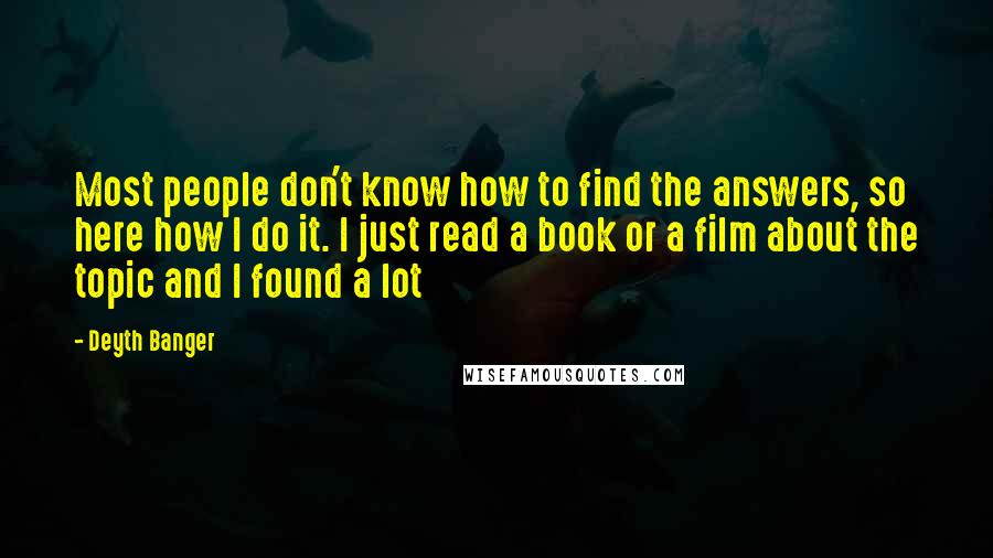 Deyth Banger Quotes: Most people don't know how to find the answers, so here how I do it. I just read a book or a film about the topic and I found a lot