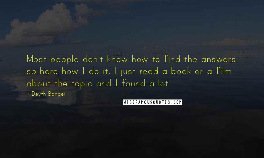 Deyth Banger Quotes: Most people don't know how to find the answers, so here how I do it. I just read a book or a film about the topic and I found a lot