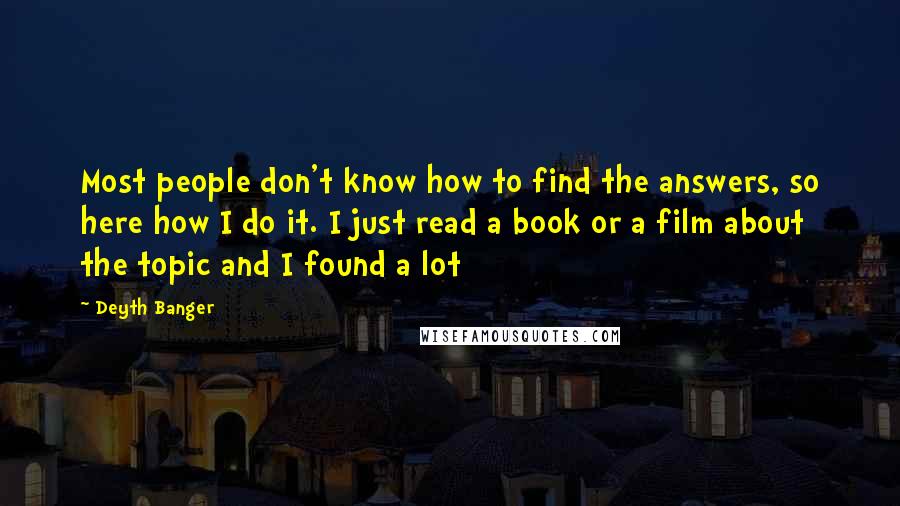 Deyth Banger Quotes: Most people don't know how to find the answers, so here how I do it. I just read a book or a film about the topic and I found a lot
