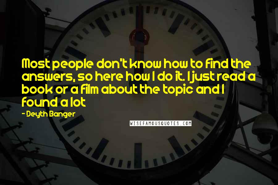 Deyth Banger Quotes: Most people don't know how to find the answers, so here how I do it. I just read a book or a film about the topic and I found a lot