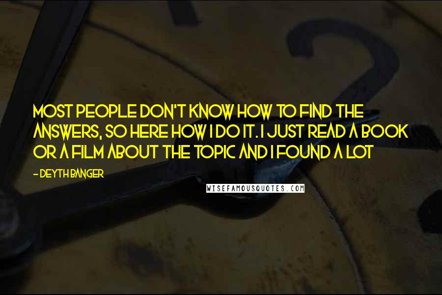 Deyth Banger Quotes: Most people don't know how to find the answers, so here how I do it. I just read a book or a film about the topic and I found a lot