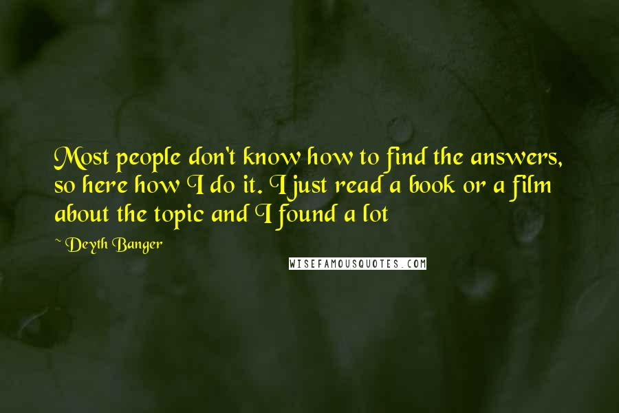 Deyth Banger Quotes: Most people don't know how to find the answers, so here how I do it. I just read a book or a film about the topic and I found a lot