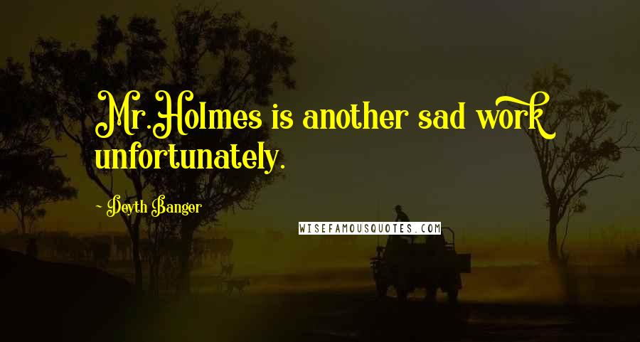 Deyth Banger Quotes: Mr.Holmes is another sad work unfortunately.