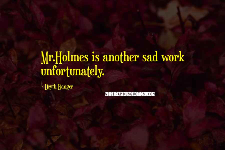 Deyth Banger Quotes: Mr.Holmes is another sad work unfortunately.