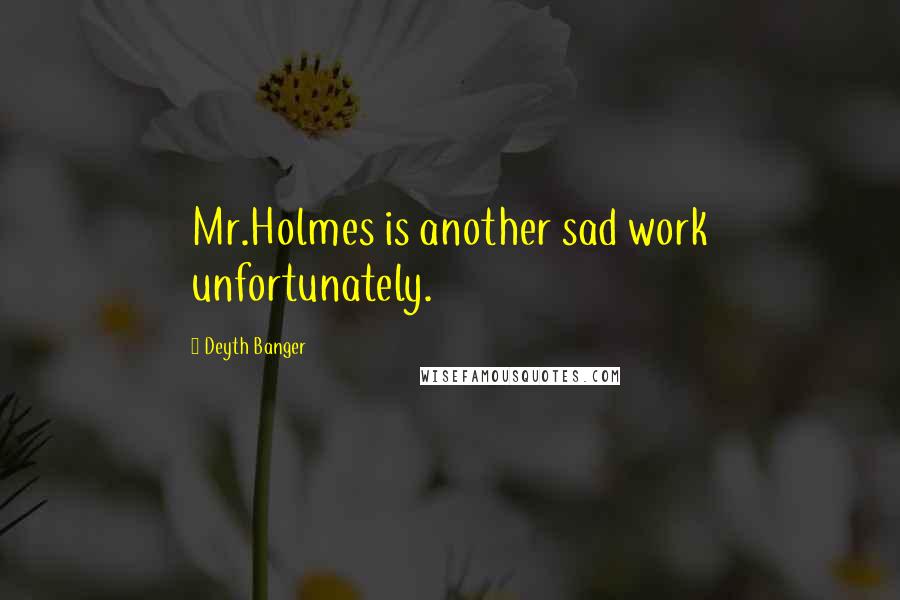 Deyth Banger Quotes: Mr.Holmes is another sad work unfortunately.