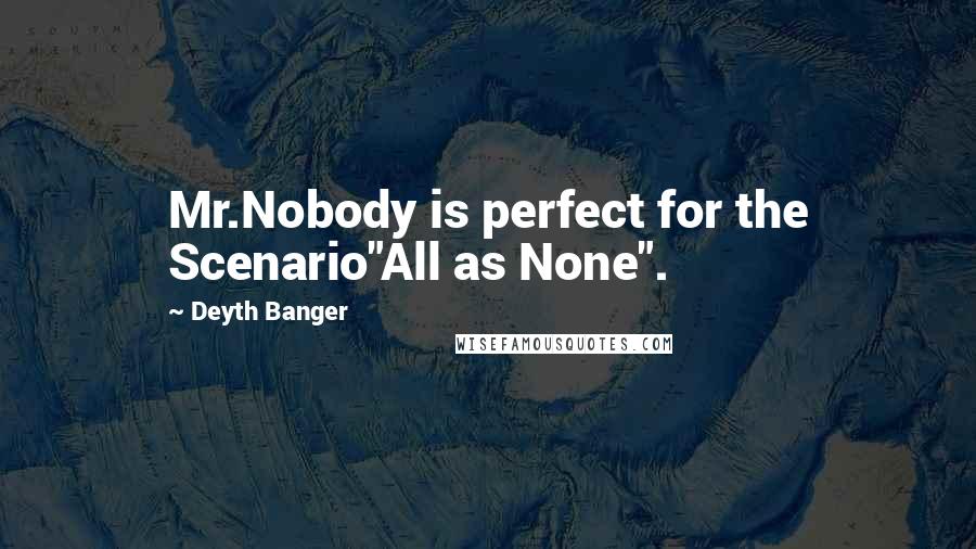 Deyth Banger Quotes: Mr.Nobody is perfect for the Scenario"All as None".