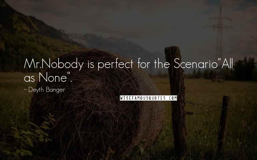 Deyth Banger Quotes: Mr.Nobody is perfect for the Scenario"All as None".