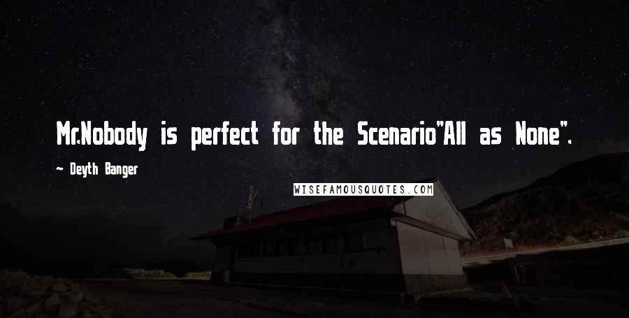 Deyth Banger Quotes: Mr.Nobody is perfect for the Scenario"All as None".