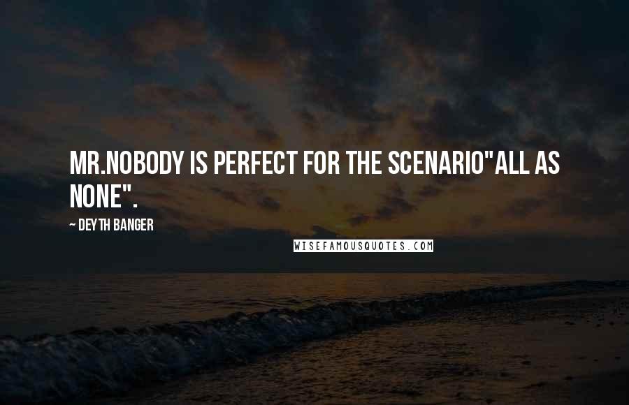 Deyth Banger Quotes: Mr.Nobody is perfect for the Scenario"All as None".