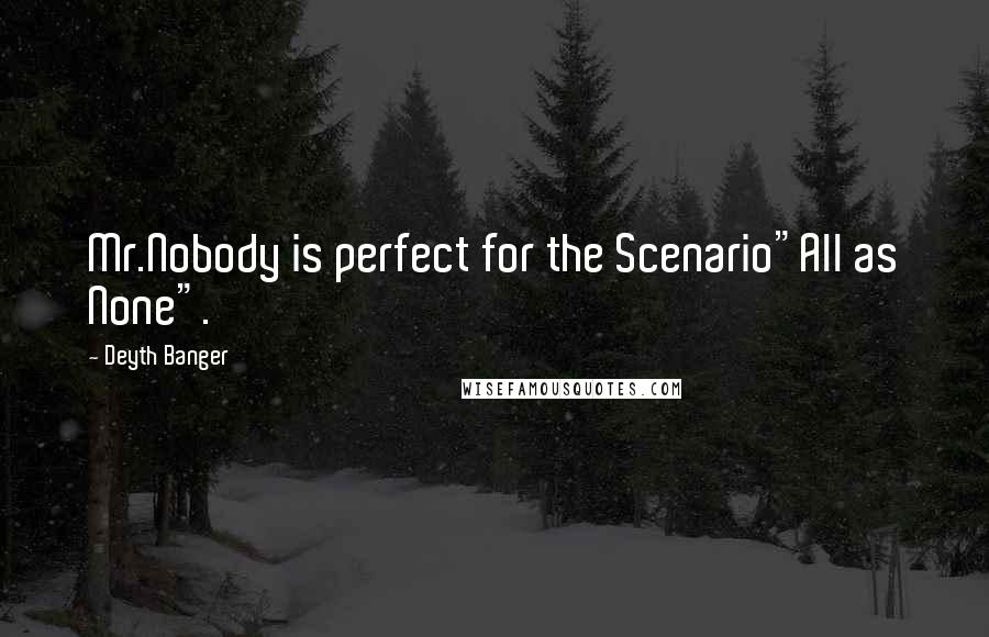Deyth Banger Quotes: Mr.Nobody is perfect for the Scenario"All as None".