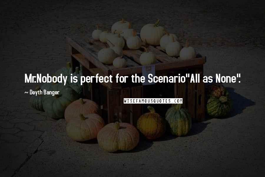 Deyth Banger Quotes: Mr.Nobody is perfect for the Scenario"All as None".